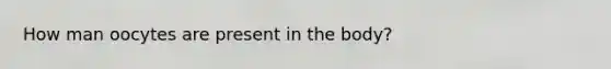 How man oocytes are present in the body?