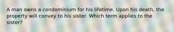 A man owns a condominium for his lifetime. Upon his death, the property will convey to his sister. Which term applies to the sister?