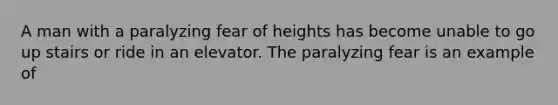 A man with a paralyzing fear of heights has become unable to go up stairs or ride in an elevator. The paralyzing fear is an example of