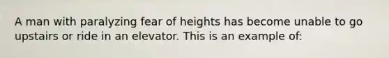 A man with paralyzing fear of heights has become unable to go upstairs or ride in an elevator. This is an example of: