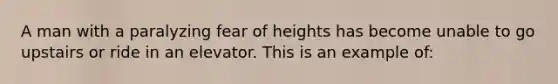 A man with a paralyzing fear of heights has become unable to go upstairs or ride in an elevator. This is an example of: