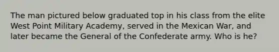 The man pictured below graduated top in his class from the elite West Point Military Academy, served in the Mexican War, and later became the General of the Confederate army. Who is he?