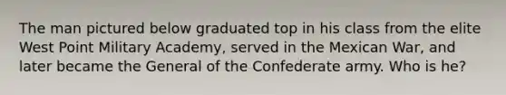 The man pictured below graduated top in his class from the elite West Point Military Academy, served in the Mexican War, and later became the General of the Confederate army. Who is he?