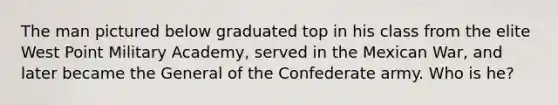 The man pictured below graduated top in his class from the elite West Point Military Academy, served in the Mexican War, and later became the General of the Confederate army. Who is he?