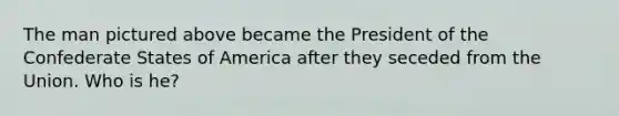 The man pictured above became the President of the Confederate States of America after they seceded from the Union. Who is he?