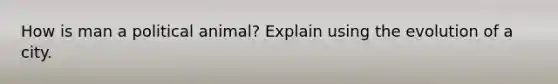 How is man a political animal? Explain using the evolution of a city.