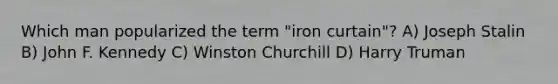 Which man popularized the term "iron curtain"? A) Joseph Stalin B) John F. Kennedy C) Winston Churchill D) Harry Truman