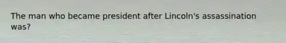 The man who became president after Lincoln's assassination was?