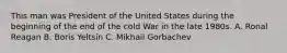 This man was President of the United States during the beginning of the end of the cold War in the late 1980s. A. Ronal Reagan B. Boris Yeltsin C. Mikhail Gorbachev