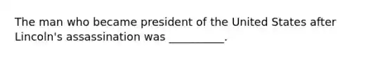 The man who became president of the United States after Lincoln's assassination was __________.