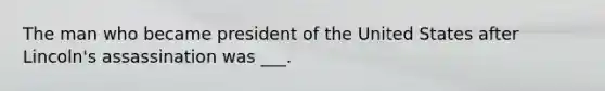 The man who became president of the United States after Lincoln's assassination was ___.