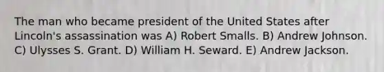 The man who became president of the United States after Lincoln's assassination was A) Robert Smalls. B) Andrew Johnson. C) Ulysses S. Grant. D) William H. Seward. E) Andrew Jackson.