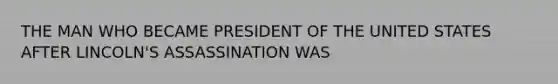 THE MAN WHO BECAME PRESIDENT OF THE UNITED STATES AFTER LINCOLN'S ASSASSINATION WAS
