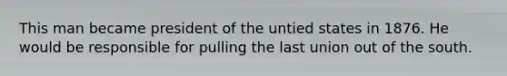 This man became president of the untied states in 1876. He would be responsible for pulling the last union out of the south.