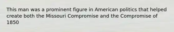 This man was a prominent figure in American politics that helped create both the Missouri Compromise and the Compromise of 1850
