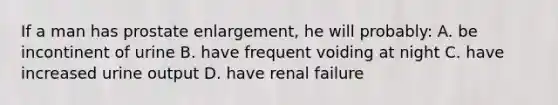 If a man has prostate enlargement, he will probably: A. be incontinent of urine B. have frequent voiding at night C. have increased urine output D. have renal failure