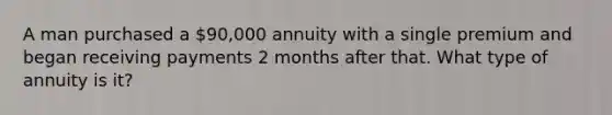 A man purchased a 90,000 annuity with a single premium and began receiving payments 2 months after that. What type of annuity is it?