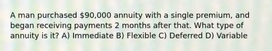 A man purchased 90,000 annuity with a single premium, and began receiving payments 2 months after that. What type of annuity is it? A) Immediate B) Flexible C) Deferred D) Variable