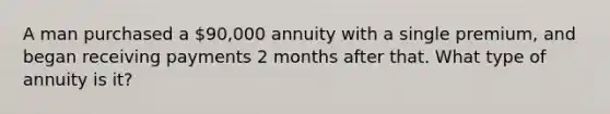 A man purchased a 90,000 annuity with a single premium, and began receiving payments 2 months after that. What type of annuity is it?