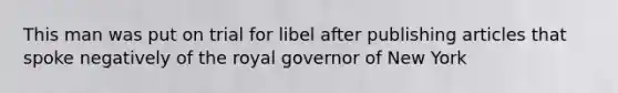 This man was put on trial for libel after publishing articles that spoke negatively of the royal governor of New York