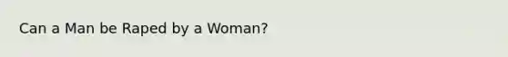 Can a Man be Raped by a Woman?