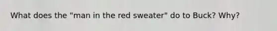 What does the "man in the red sweater" do to Buck? Why?