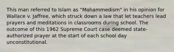 This man referred to Islam as "Mohammedism" in his opinion for Wallace v. Jaffree, which struck down a law that let teachers lead prayers and meditations in classrooms during school. The outcome of this 1962 Supreme Court case deemed state-authorized prayer at the start of each school day unconstitutional.