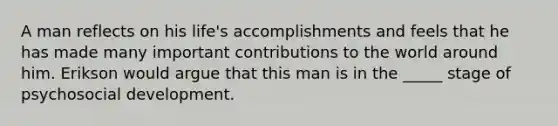 A man reflects on his life's accomplishments and feels that he has made many important contributions to the world around him. Erikson would argue that this man is in the _____ stage of psychosocial development.