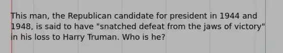 This man, the Republican candidate for president in 1944 and 1948, is said to have "snatched defeat from the jaws of victory" in his loss to Harry Truman. Who is he?