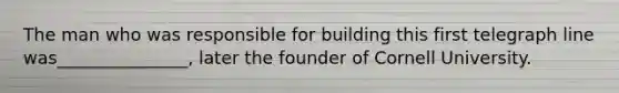 The man who was responsible for building this first telegraph line was_______________, later the founder of Cornell University.