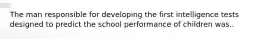 The man responsible for developing the first intelligence tests designed to predict the school performance of children was..