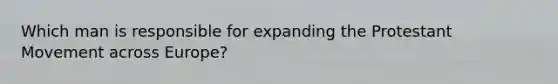 Which man is responsible for expanding the Protestant Movement across Europe?