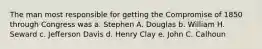 The man most responsible for getting the Compromise of 1850 through Congress was a. Stephen A. Douglas b. William H. Seward c. Jefferson Davis d. Henry Clay e. John C. Calhoun
