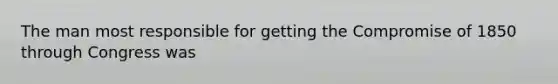 The man most responsible for getting the Compromise of 1850 through Congress was