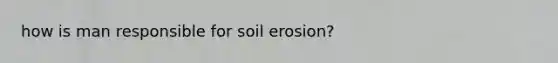 how is man responsible for soil erosion?