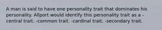 A man is said to have one personality trait that dominates his personality. Allport would identify this personality trait as a -central trait. -common trait. -cardinal trait. -secondary trait.