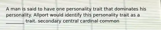 A man is said to have one personality trait that dominates his personality. Allport would identify this personality trait as a ________ trait. secondary central cardinal common