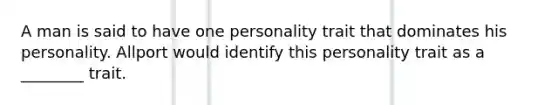 A man is said to have one personality trait that dominates his personality. Allport would identify this personality trait as a ________ trait.