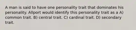 A man is said to have one personality trait that dominates his personality. Allport would identify this personality trait as a A) common trait. B) central trait. C) cardinal trait. D) secondary trait.