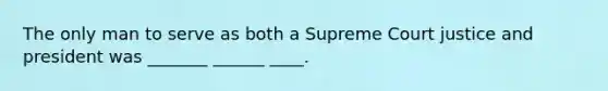 The only man to serve as both a Supreme Court justice and president was _______ ______ ____.