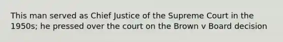 This man served as Chief Justice of the Supreme Court in the 1950s; he pressed over the court on the Brown v Board decision