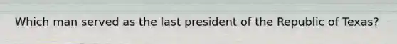 Which man served as the last president of the Republic of Texas?