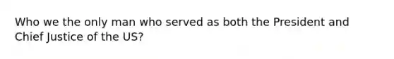 Who we the only man who served as both the President and Chief Justice of the US?