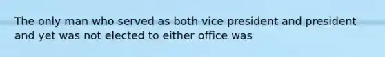 The only man who served as both vice president and president and yet was not elected to either office was