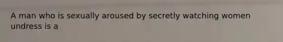 A man who is sexually aroused by secretly watching women undress is a