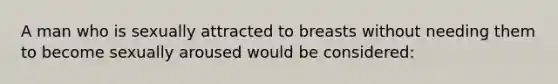 A man who is sexually attracted to breasts without needing them to become sexually aroused would be considered: