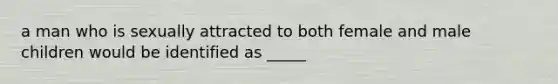 a man who is sexually attracted to both female and male children would be identified as _____