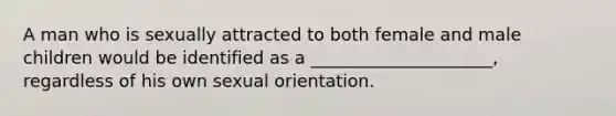 A man who is sexually attracted to both female and male children would be identified as a _____________________, regardless of his own sexual orientation.