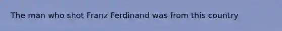 The man who shot Franz Ferdinand was from this country