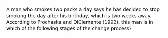 A man who smokes two packs a day says he has decided to stop smoking the day after his birthday, which is two weeks away. According to Prochaska and DiClemente (1992), this man is in which of the following stages of the change process?